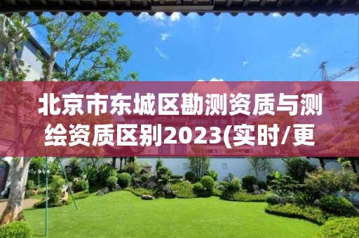 北京市东城区勘测资质与测绘资质区别2023(实时/更新中)