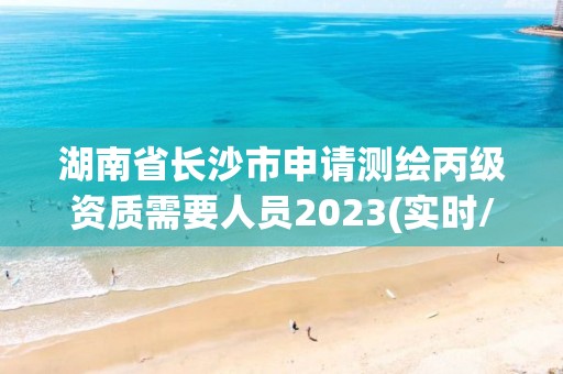 湖南省长沙市申请测绘丙级资质需要人员2023(实时/更新中)