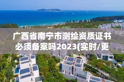 广西省南宁市测绘资质证书必须备案吗2023(实时/更新中)