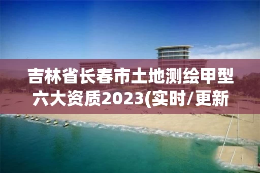 吉林省长春市土地测绘甲型六大资质2023(实时/更新中) 吉林省长春市土地测绘甲型六大资质2023(实时/更新中)