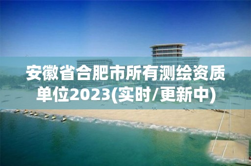 安徽省合肥市所有测绘资质单位2023(实时/更新中)