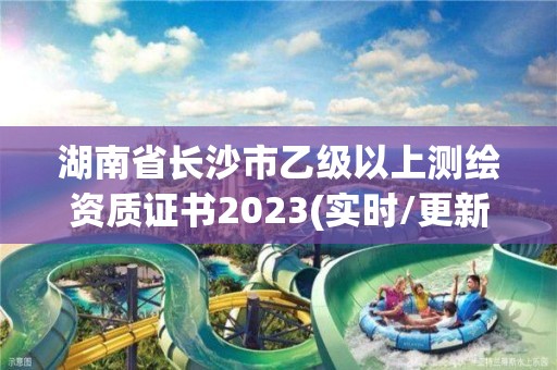 湖南省长沙市乙级以上测绘资质证书2023(实时/更新中)