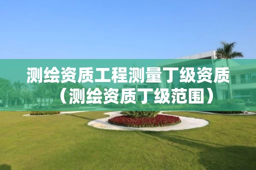 测绘资质工程测量丁级资质(测绘资质丁级范围) 测绘资质工程测量丁级资质(测绘资质丁级范围)