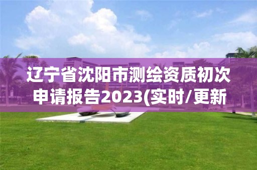 辽宁省沈阳市测绘资质初次申请报告2023(实时/更新中)