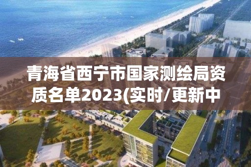 青海省西宁市国家测绘局资质名单2023(实时/更新中)