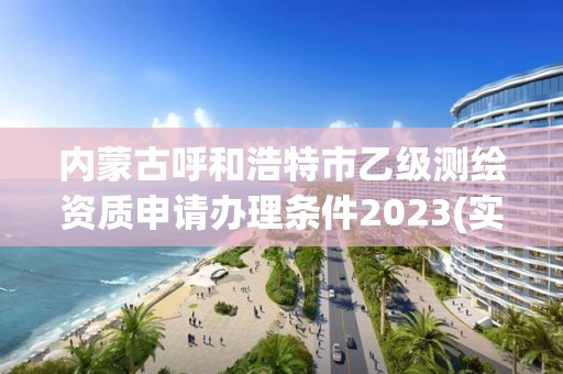 内蒙古呼和浩特市乙级测绘资质申请办理条件2023(实时/更新中)