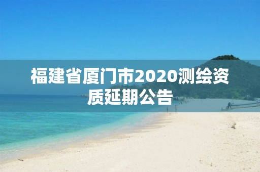 福建省厦门市2020测绘资质延期公告