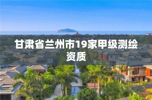甘肃省兰州市19家甲级测绘资质 甘肃省兰州市19家甲级测绘资质