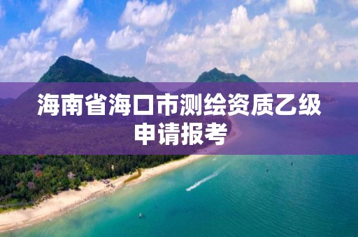 海南省海口市测绘资质乙级申请报考