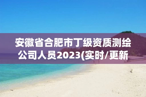 安徽省合肥市丁级资质测绘公司人员2023(实时/更新中) 安徽省合肥市丁级资质测绘公司人员2023(实时/更新中)