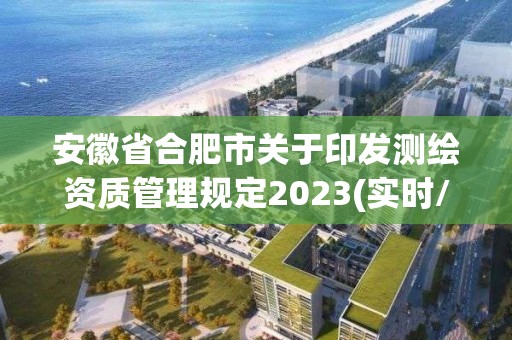 安徽省合肥市关于印发测绘资质管理规定2023(实时/更新中)