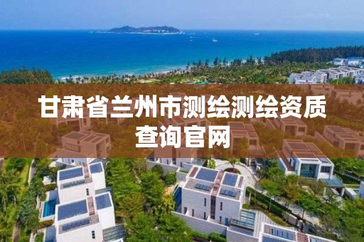 甘肃省兰州市测绘测绘资质查询官网