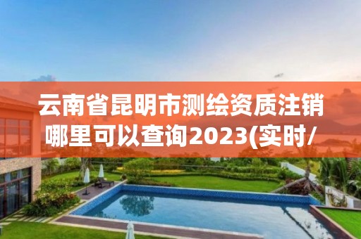 云南省昆明市测绘资质注销哪里可以查询2023(实时/更新中)