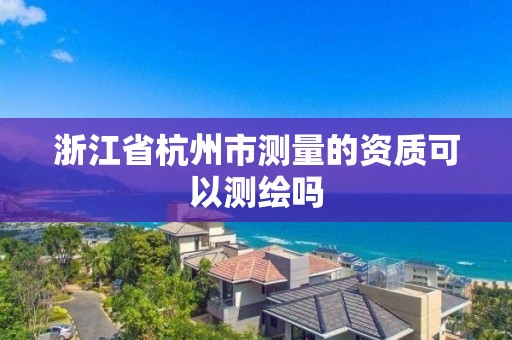 浙江省杭州市测量的资质可以测绘吗