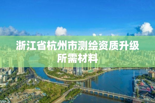 浙江省杭州市测绘资质升级所需材料