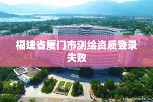 福建省厦门市测绘资质登录失败