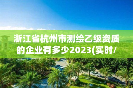 浙江省杭州市测绘乙级资质的企业有多少2023(实时/更新中)