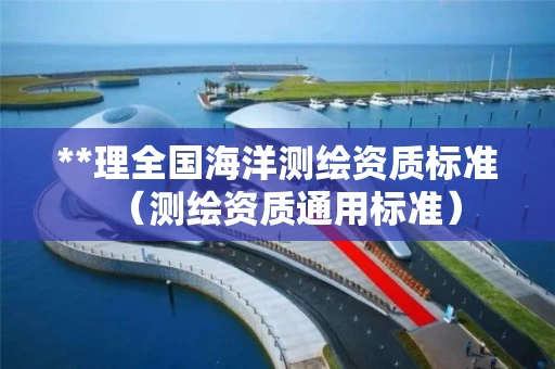 **理全国海洋测绘资质标准(测绘资质通用标准) **理全国海洋测绘资质标准(测绘资质通用标准)