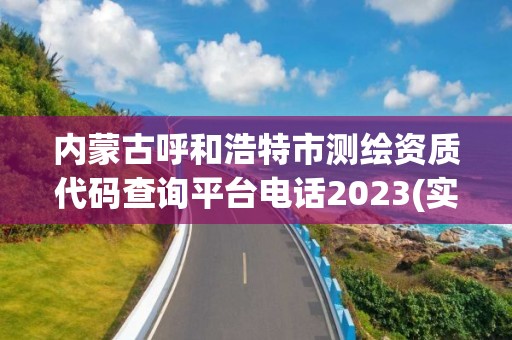 内蒙古呼和浩特市测绘资质代码查询平台电话2023(实时/更新中)