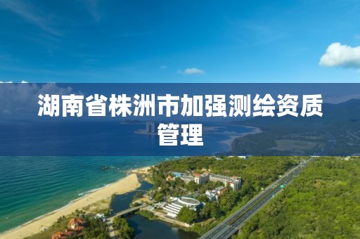 湖南省株洲市加强测绘资质管理