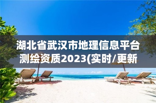 湖北省武汉市地理信息平台测绘资质2023(实时/更新中)