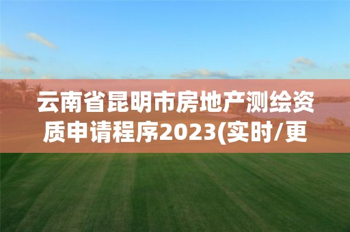 云南省昆明市房地产测绘资质申请程序2023(实时/更新中)