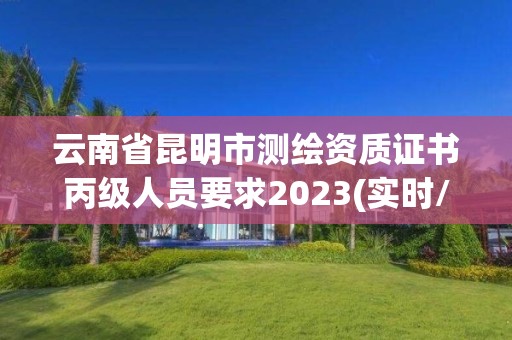 云南省昆明市测绘资质证书丙级人员要求2023(实时/更新中)