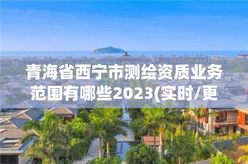 青海省西宁市测绘资质业务范围有哪些2023(实时/更新中)