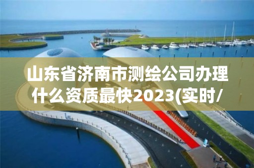 山东省济南市测绘公司办理什么资质最快2023(实时/更新中)