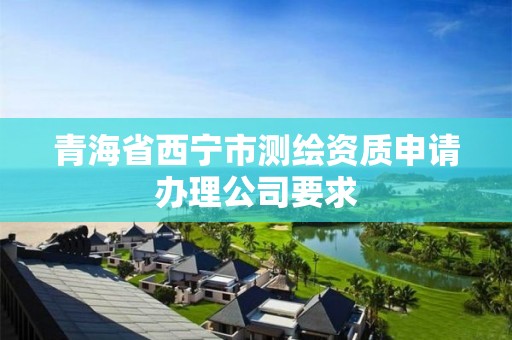 青海省西宁市测绘资质申请办理公司要求