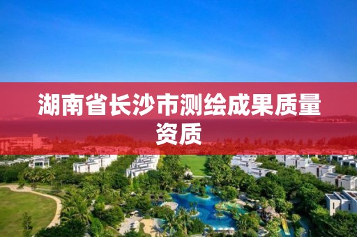 湖南省长沙市测绘成果质量资质