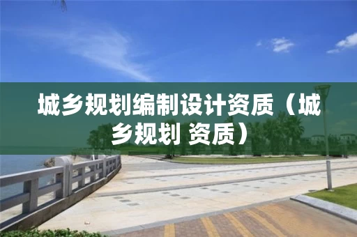 城乡规划编制设计资质(城乡规划 资质) 城乡规划编制设计资质(城乡规划 资质)