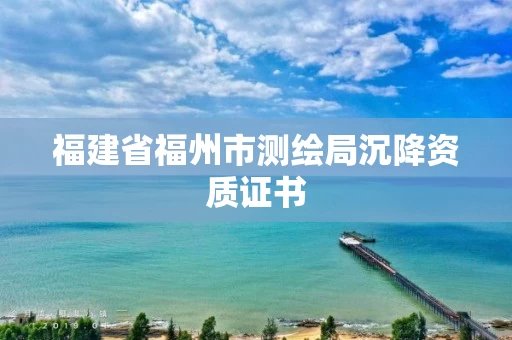 福建省福州市测绘局沉降资质证书 福建省福州市测绘局沉降资质证书