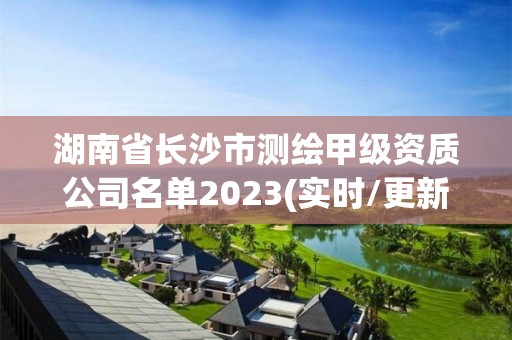 湖南省长沙市测绘甲级资质公司名单2023(实时/更新中)