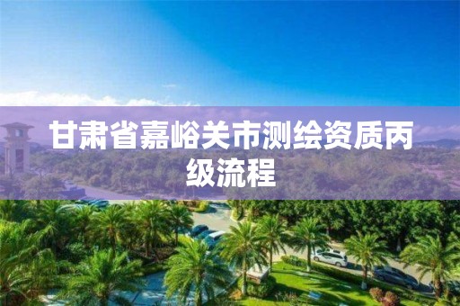 甘肃省嘉峪关市测绘资质丙级流程