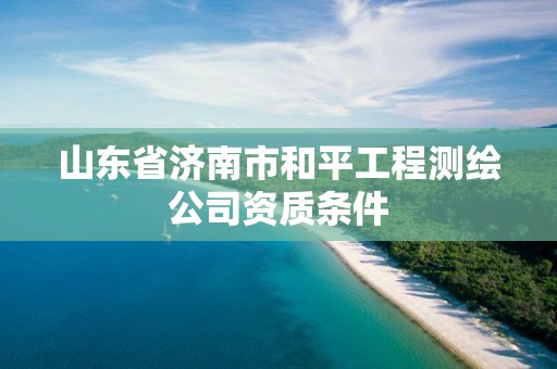 山东省济南市和平工程测绘公司资质条件