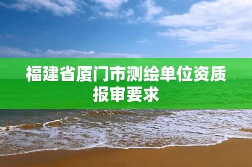 福建省厦门市测绘单位资质报审要求