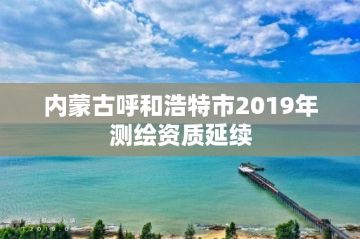 内蒙古呼和浩特市2019年测绘资质延续