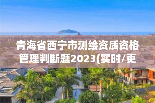 青海省西宁市测绘资质资格管理判断题2023(实时/更新中) 青海省西宁市测绘资质资格管理判断题2023(实时/更新中)
