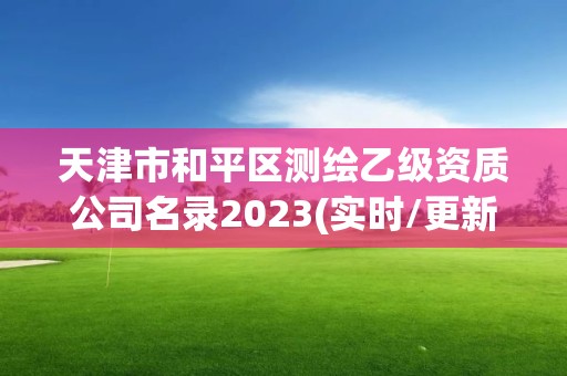 天津市和平区测绘乙级资质公司名录2023(实时/更新中)