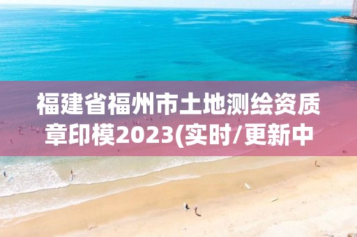 福建省福州市土地测绘资质章印模2023(实时/更新中)