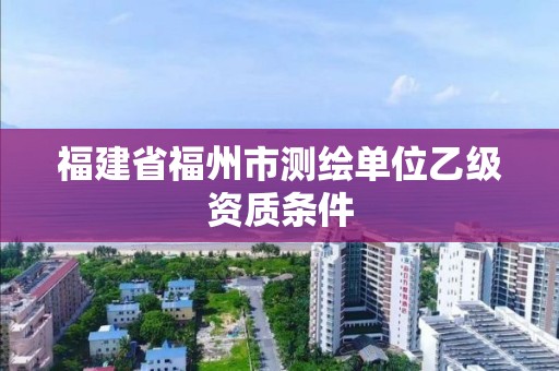 福建省福州市测绘单位乙级资质条件