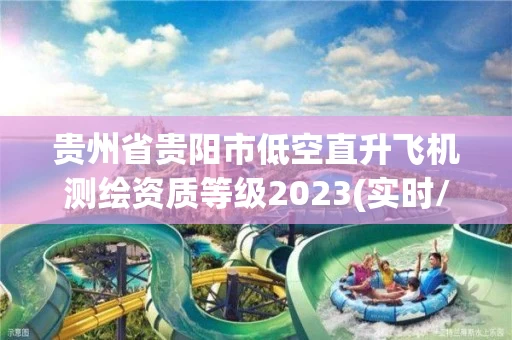 贵州省贵阳市低空直升飞机测绘资质等级2023(实时/更新中) 贵州省贵阳市低空直升飞机测绘资质等级2023(实时/更新中)