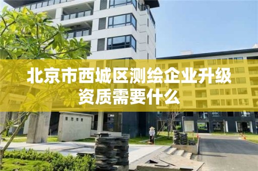 北京市西城区测绘企业升级资质需要什么