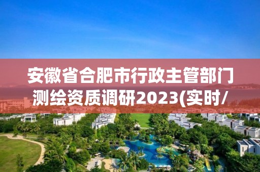 安徽省合肥市行政主管部门测绘资质调研2023(实时/更新中)