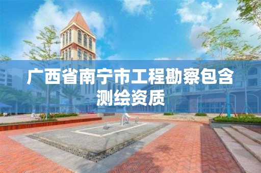 广西省南宁市工程勘察包含测绘资质