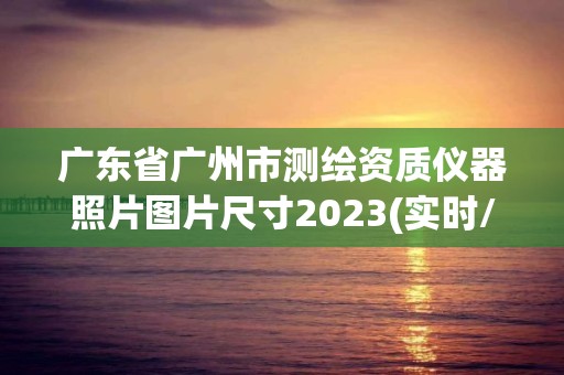 广东省广州市测绘资质仪器照片图片尺寸2023(实时/更新中)