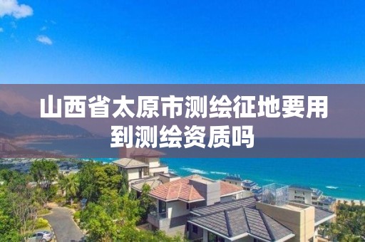 山西省太原市测绘征地要用到测绘资质吗