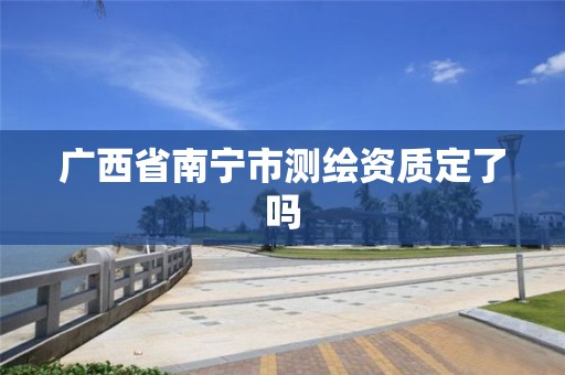 广西省南宁市测绘资质定了吗