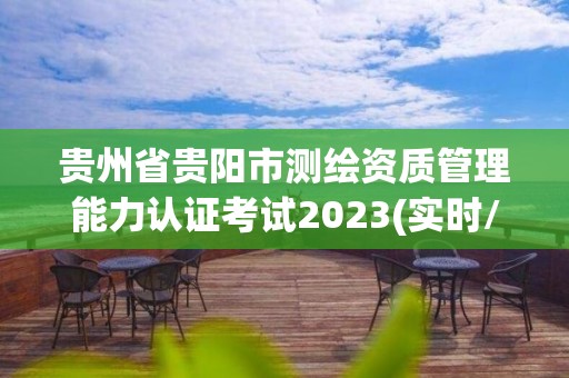 贵州省贵阳市测绘资质管理能力认证考试2023(实时/更新中)